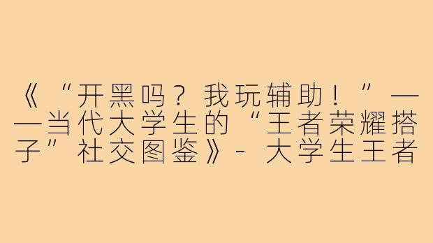 《“开黑吗?我玩辅助!”——当代大学生的“王者荣耀搭子”社交图鉴》-大学生王者荣耀搭子