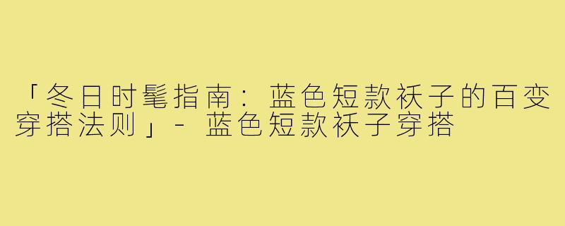「冬日时髦指南：蓝色短款袄子的百变穿搭法则」
