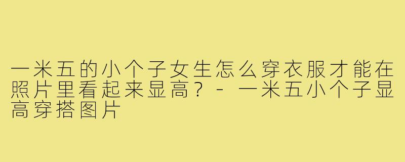 一米五的小个子女生怎么穿衣服才能在照片里看起来显高？