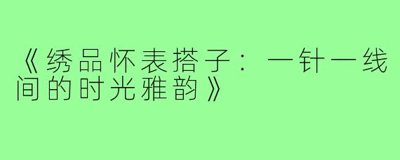 《绣品怀表搭子:一针一线间的时光雅韵》