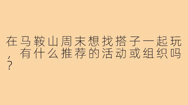 在马鞍山周末想找搭子一起玩,有什么推荐的活动或组织吗?