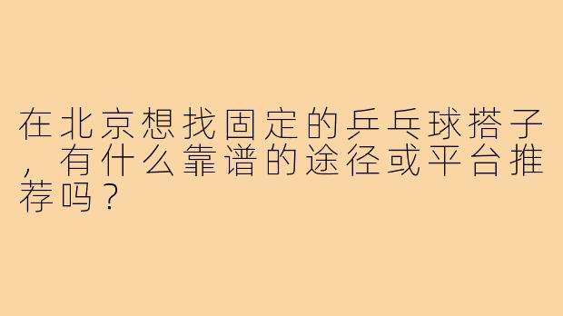 在北京想找固定的乒乓球搭子，有什么靠谱的途径或平台推荐吗？