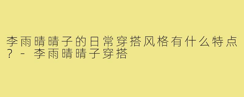 李雨晴晴子的日常穿搭风格有什么特点？-李雨晴晴子穿搭