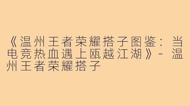 《温州王者荣耀搭子图鉴：当电竞热血遇上瓯越江湖》-温州王者荣耀搭子