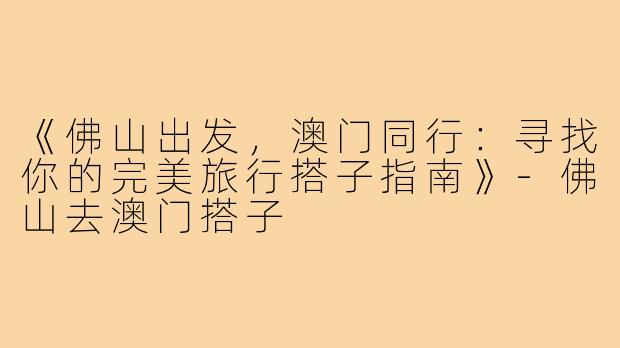 《佛山出发，澳门同行：寻找你的完美旅行搭子指南》-佛山去澳门搭子