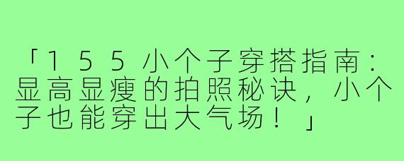「155小个子穿搭指南：显高显瘦的拍照秘诀，小个子也能穿出大气场！」