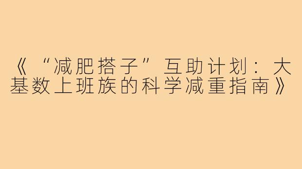 《“减肥搭子”互助计划：大基数上班族的科学减重指南》