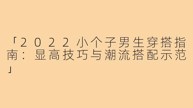 「2022小个子男生穿搭指南：显高技巧与潮流搭配示范」