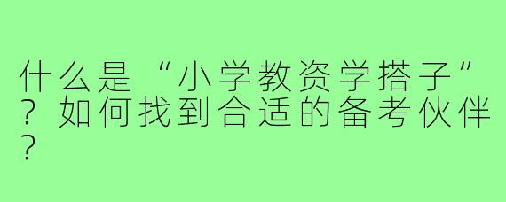 什么是“小学教资学搭子”?如何找到合适的备考伙伴?