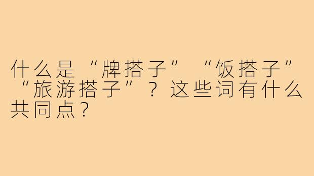 什么是“牌搭子”“饭搭子”“旅游搭子”?这些词有什么共同点?