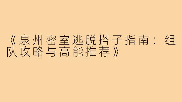 《泉州密室逃脱搭子指南：组队攻略与高能推荐》