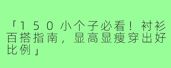 「150小个子必看！衬衫百搭指南，显高显瘦穿出好比例」