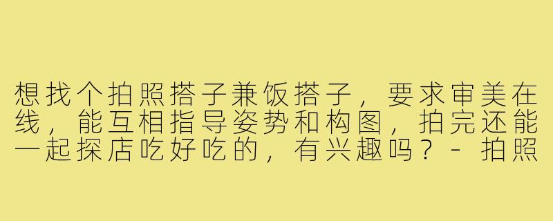 想找个拍照搭子兼饭搭子,要求审美在线,能互相指导姿势和构图,拍完还能一起探店吃好吃的,有兴趣吗?-拍照搭子兼饭搭子