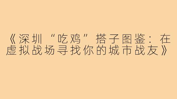 《深圳“吃鸡”搭子图鉴：在虚拟战场寻找你的城市战友》