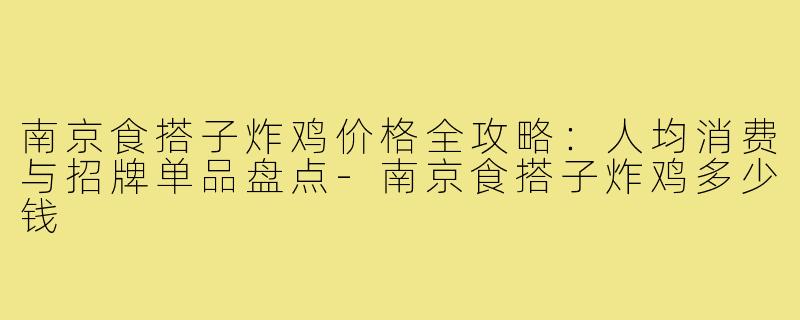 南京食搭子炸鸡价格全攻略：人均消费与招牌单品盘点-南京食搭子炸鸡多少钱