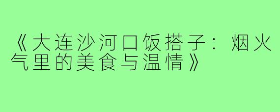 《大连沙河口饭搭子:烟火气里的美食与温情》