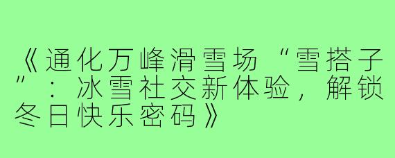 《通化万峰滑雪场“雪搭子”:冰雪社交新体验,解锁冬日快乐密码》