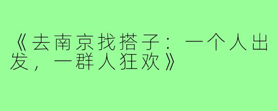 《去南京找搭子:一个人出发,一群人狂欢》