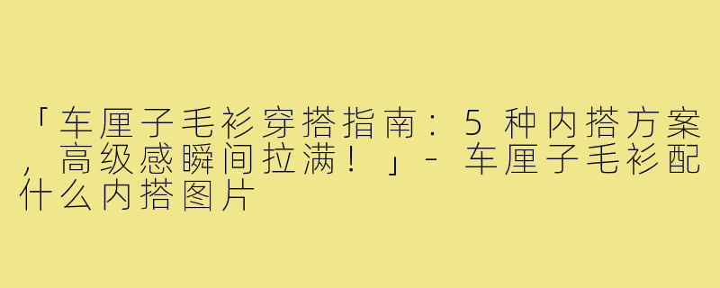 「车厘子毛衫穿搭指南：5种内搭方案，高级感瞬间拉满！」-车厘子毛衫配什么内搭图片
