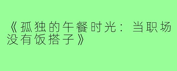 《孤独的午餐时光:当职场没有饭搭子》