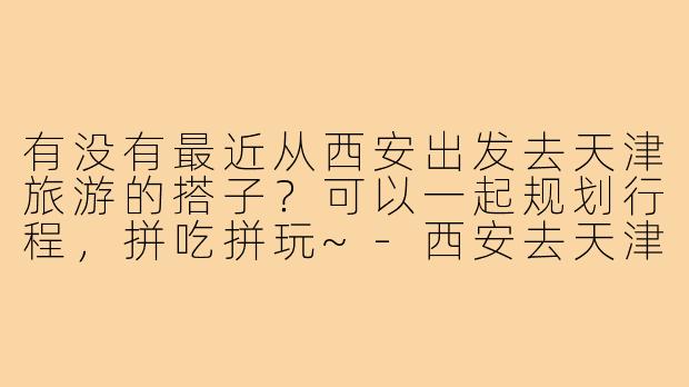 有没有最近从西安出发去天津旅游的搭子？可以一起规划行程，拼吃拼玩~