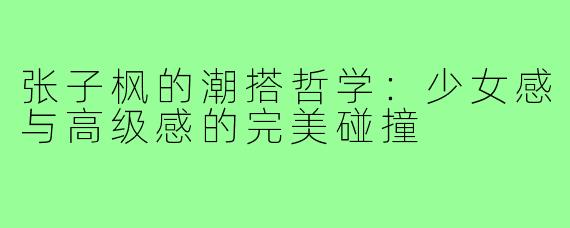 张子枫的潮搭哲学：少女感与高级感的完美碰撞