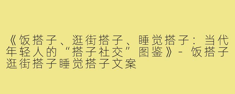 《饭搭子、逛街搭子、睡觉搭子:当代年轻人的“搭子社交”图鉴》-饭搭子逛街搭子睡觉搭子文案