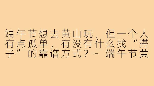 端午节想去黄山玩，但一个人有点孤单，有没有什么找“搭子”的靠谱方式？