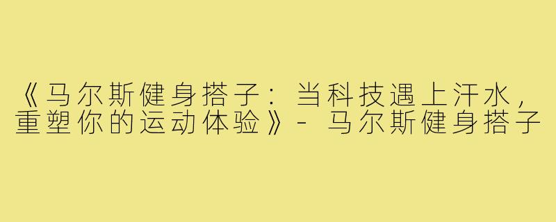 《马尔斯健身搭子：当科技遇上汗水，重塑你的运动体验》-马尔斯健身搭子