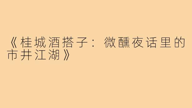 《桂城酒搭子：微醺夜话里的市井江湖》