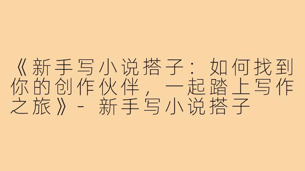 《新手写小说搭子：如何找到你的创作伙伴，一起踏上写作之旅》-新手写小说搭子
