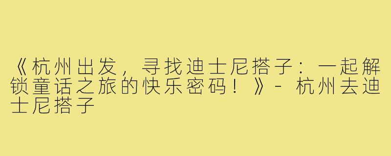 《杭州出发，寻找迪士尼搭子：一起解锁童话之旅的快乐密码！》-杭州去迪士尼搭子