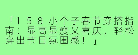 「158小个子春节穿搭指南：显高显瘦又喜庆，轻松穿出节日氛围感！」