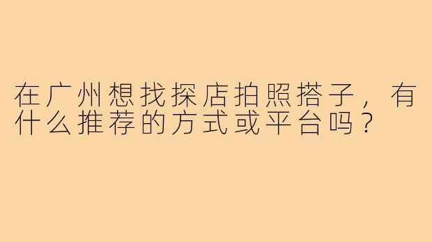 在广州想找探店拍照搭子，有什么推荐的方式或平台吗？