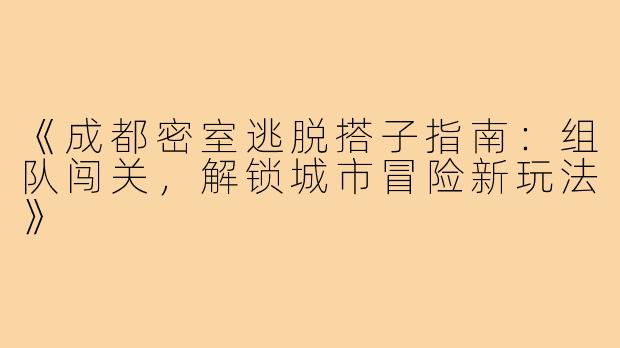 《成都密室逃脱搭子指南：组队闯关，解锁城市冒险新玩法》