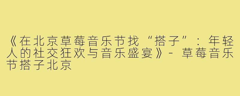 《在北京草莓音乐节找“搭子”：年轻人的社交狂欢与音乐盛宴》-草莓音乐节搭子北京