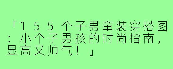 「155个子男童装穿搭图:小个子男孩的时尚指南,显高又帅气!」