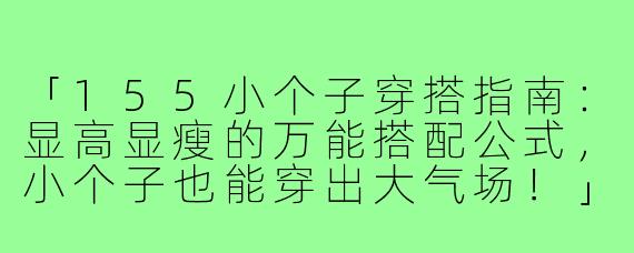 「155小个子穿搭指南：显高显瘦的万能搭配公式，小个子也能穿出大气场！」