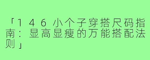 「146小个子穿搭尺码指南:显高显瘦的万能搭配法则」