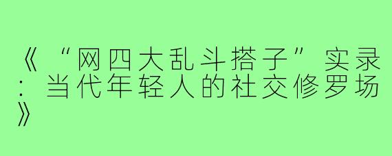 《“网四大乱斗搭子”实录:当代年轻人的社交修罗场》