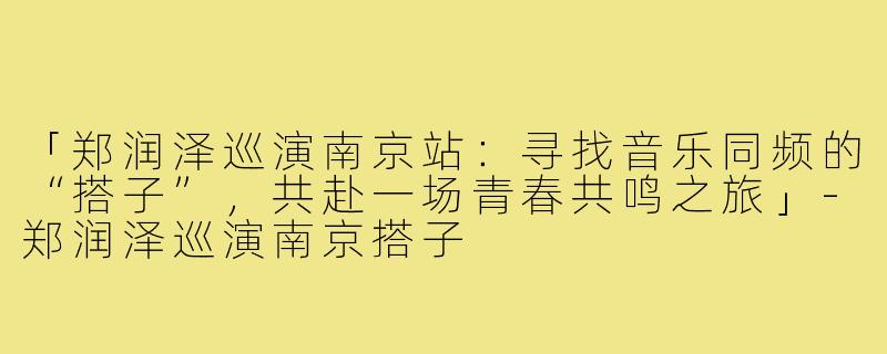 「郑润泽巡演南京站：寻找音乐同频的“搭子”，共赴一场青春共鸣之旅」