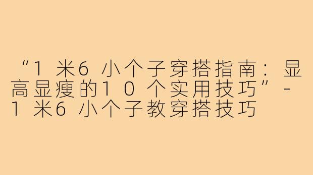 “1米6小个子穿搭指南：显高显瘦的10个实用技巧”-1米6小个子教穿搭技巧