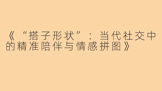 《“搭子形状”：当代社交中的精准陪伴与情感拼图》