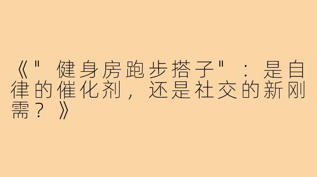 《"健身房跑步搭子"：是自律的催化剂，还是社交的新刚需？》
