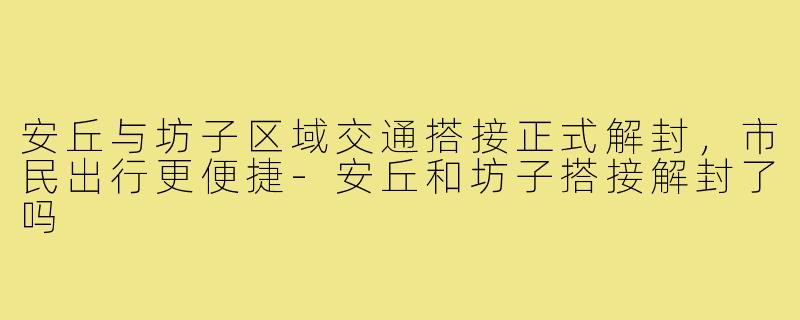 安丘与坊子区域交通搭接正式解封,市民出行更便捷-安丘和坊子搭接解封了吗