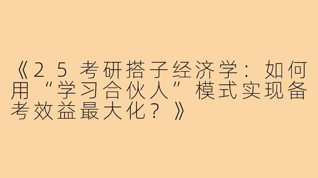 《25考研搭子经济学：如何用“学习合伙人”模式实现备考效益最大化？》