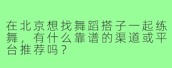 在北京想找舞蹈搭子一起练舞，有什么靠谱的渠道或平台推荐吗？