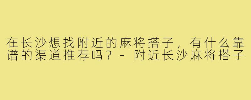 在长沙想找附近的麻将搭子,有什么靠谱的渠道推荐吗?-附近长沙麻将搭子