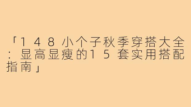 「148小个子秋季穿搭大全：显高显瘦的15套实用搭配指南」