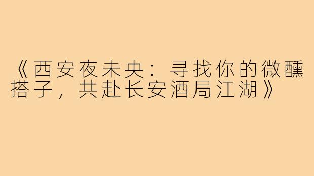 《西安夜未央：寻找你的微醺搭子，共赴长安酒局江湖》